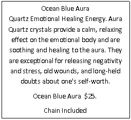 Text Box: Ocean Blue Aura Quartz Emotional Healing Energy. Aura Quartz crystals provide a calm, relaxing effect on the emotional body and are soothing and healing to the aura. They are exceptional for releasing negativity and stress, old wounds, and long-held doubts about one's self-worth. 
Ocean Blue Aura  $25.
Chain Included